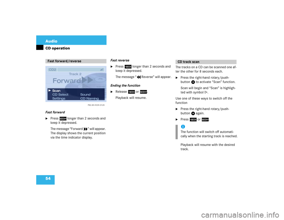 MERCEDES-BENZ S-Class 2003 W220 Comand Manual 54 AudioCD operationFast forward
Press h longer than 2 seconds and 
keep it depressed.
The message “Forward S” will appear. 
The display shows the current position 
via the time indicator display