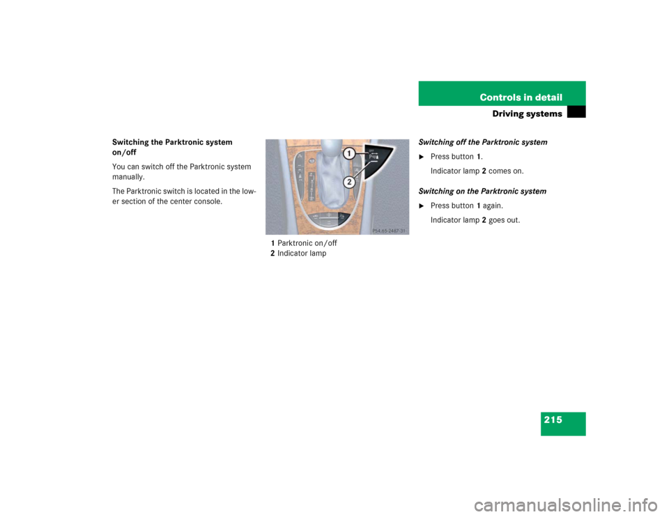 MERCEDES-BENZ E500 2003 W211 Owners Manual 215 Controls in detail
Driving systems
Switching the Parktronic system 
on/off
You can switch off the Parktronic system 
manually.
The Parktronic switch is located in the low-
er section of the center