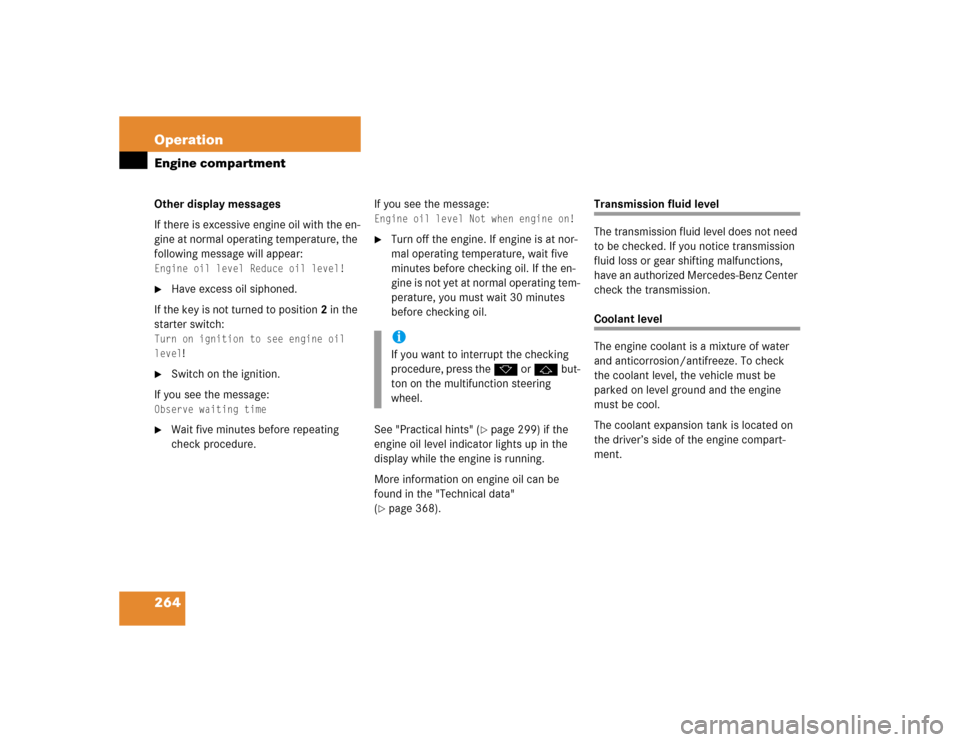 MERCEDES-BENZ E320 2003 W211 Owners Manual 264 OperationEngine compartmentOther display messages
If there is excessive engine oil with the en-
gine at normal operating temperature, the 
following message will appear:Engine oil level Reduce oil