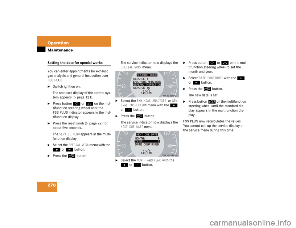 MERCEDES-BENZ E320 2003 W211 Owners Manual 278 OperationMaintenanceSetting the date for special works
You can enter appointments for exhaust 
gas analysis and general inspection over 
FSS PLUS.
Switch ignition on.
The standard display of the 