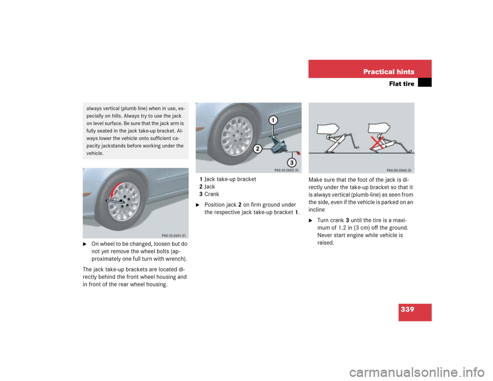 MERCEDES-BENZ E320 2003 W211 Owners Manual 339 Practical hints
Flat tire

On whee l to b e c hang ed, l oose n but d o 
not yet remove the wheel bolts (ap-
proximately one full turn with wrench). 
The jack take-up brackets are located di-
rec