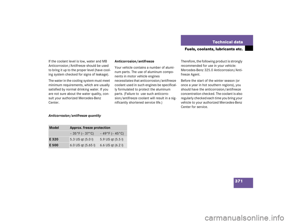 MERCEDES-BENZ E500 2003 W211 Owners Manual 371 Technical data
Fuels, coolants, lubricants etc.
If the coolant level is low, water and MB 
Anticorrosion /Antifreeze should be used 
to bring it up to the proper level (have cool-
ing system check