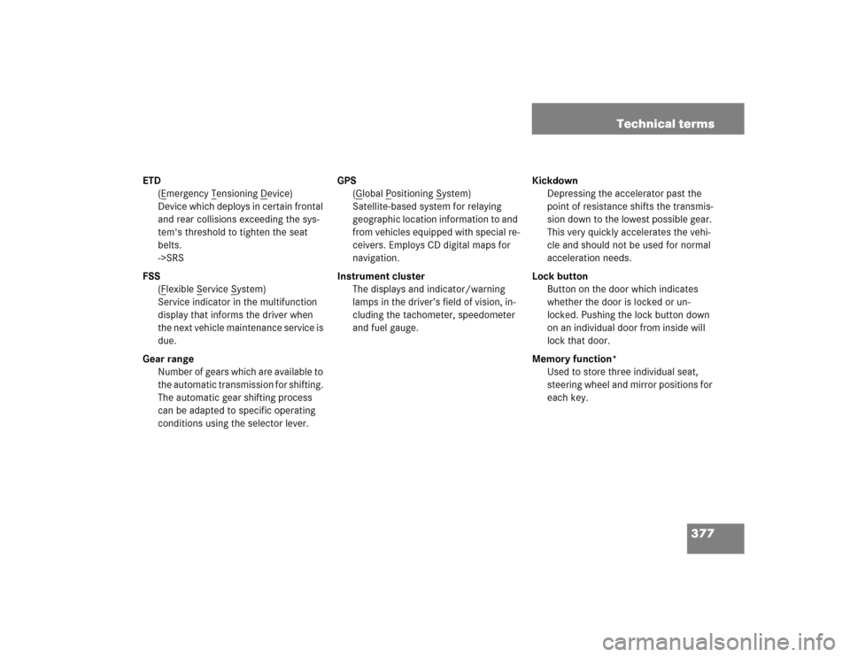 MERCEDES-BENZ E320 2003 W211 Owners Manual 377 Technical terms
ETD
(E
mergency T
ensioning D
evice)
Device which deploys in certain frontal 
and rear collisions exceeding the sys-
tems threshold to tighten the seat 
belts.
->SRS
FSS
(F
lexibl