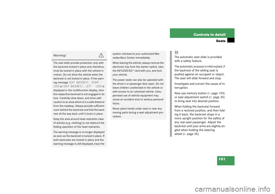 MERCEDES-BENZ CL600 2003 C215 Owners Manual 101 Controls in detailSeats
Warning!
G
The seat belts provide protection only with 
the backrest locked in place and, therefore, 
must be locked in place with the vehicle in 
motion. Do not drive the 