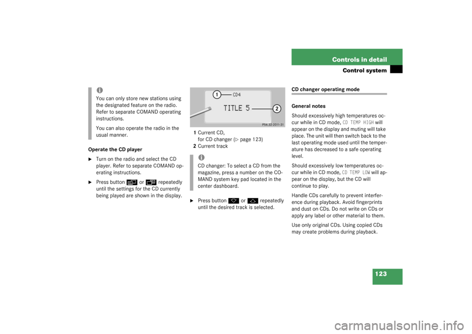 MERCEDES-BENZ CL600 2003 C215 Owners Manual 123 Controls in detail
Control system
Operate the CD player
Turn on the radio and select the CD 
player. Refer to separate COMAND op-
erating instructions.

Press button
è
 or
ÿ
 repeatedly 
until