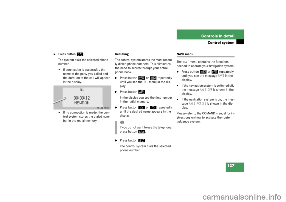 MERCEDES-BENZ CL55AMG 2003 C215 Owners Manual 127 Controls in detail
Control system

Press button
í
.
The system dials the selected phone 
number.

If connection is successful, the 
name of the party you called and 
the duration of the call wi