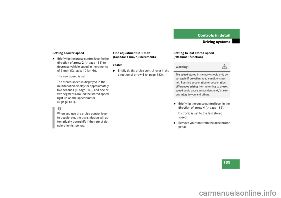 MERCEDES-BENZ CL600 2003 C215 Owners Manual 185 Controls in detail
Driving systems
Setting a lower speed
Briefly tip the cruise control lever in the 
direction of arrow2 (
page 183) to 
decrease vehicle speed in increments 
of 5 mph (Canada: 