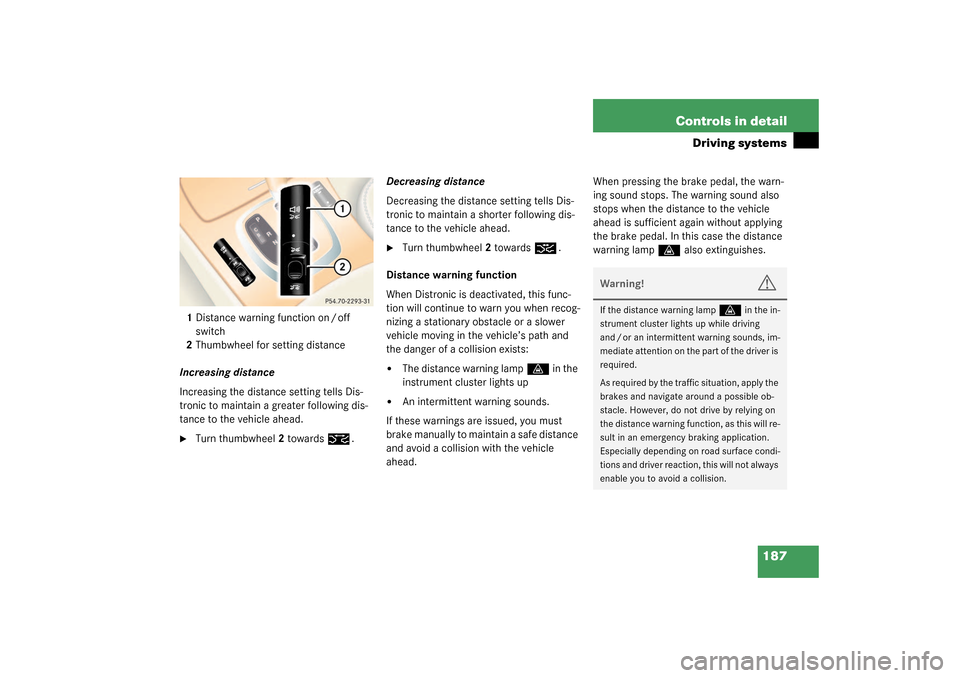MERCEDES-BENZ CL600 2003 C215 Owners Manual 187 Controls in detail
Driving systems
1Distance warning function on / off 
switch
2Thumbwheel for setting distance
Increasing distance
Increasing the distance setting tells Dis-
tronic to maintain a 
