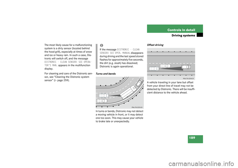 MERCEDES-BENZ CL500 2003 C215 Owners Manual 189 Controls in detail
Driving systems
The most likely cause for a malfunctioning 
system is a dirty sensor (located behind 
the hood grill), especially at times of snow 
and ice or heavy rain. In suc