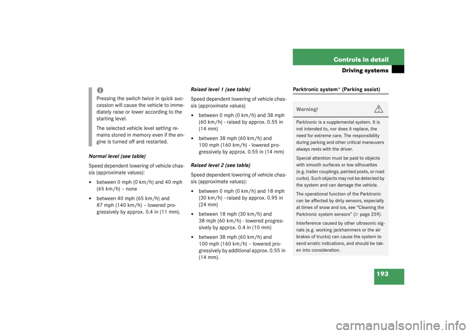 MERCEDES-BENZ CL500 2003 C215 Owners Manual 193 Controls in detail
Driving systems
Normal level (see table)
Speed dependent lowering of vehicle chas-
sis (approximate values):
between 0 mph (0 km/h) and 40 mph 
(65 km/h) – none

between 40 