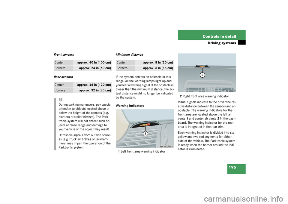 MERCEDES-BENZ CL600 2003 C215 Owners Manual 195 Controls in detail
Driving systems
Front sensors
Rear sensorsMinimum distance
If the system detects an obstacle in this 
range, all the warning lamps light up and 
you hear a warning signal. If th