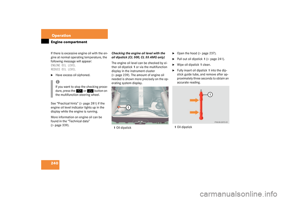 MERCEDES-BENZ CL55AMG 2003 C215 Owners Manual 240OperationEngine compartmentIf there is excessive engine oil with the en-
gine at normal operating temperature, the 
following message will appear:ENGINE OIL LEVEL
REDUCE OIL LEVEL
Have excess oil 