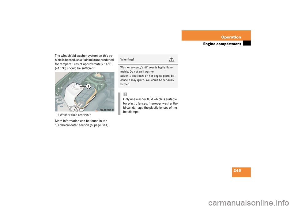 MERCEDES-BENZ CL600 2003 C215 Owners Manual 245 Operation
Engine compartment
The windshield washer system on this ve-
hicle is heated, so a fluid mixture produced 
for temperatures of approximately 14°F 
(–10°C) should be sufficient.
1Washe