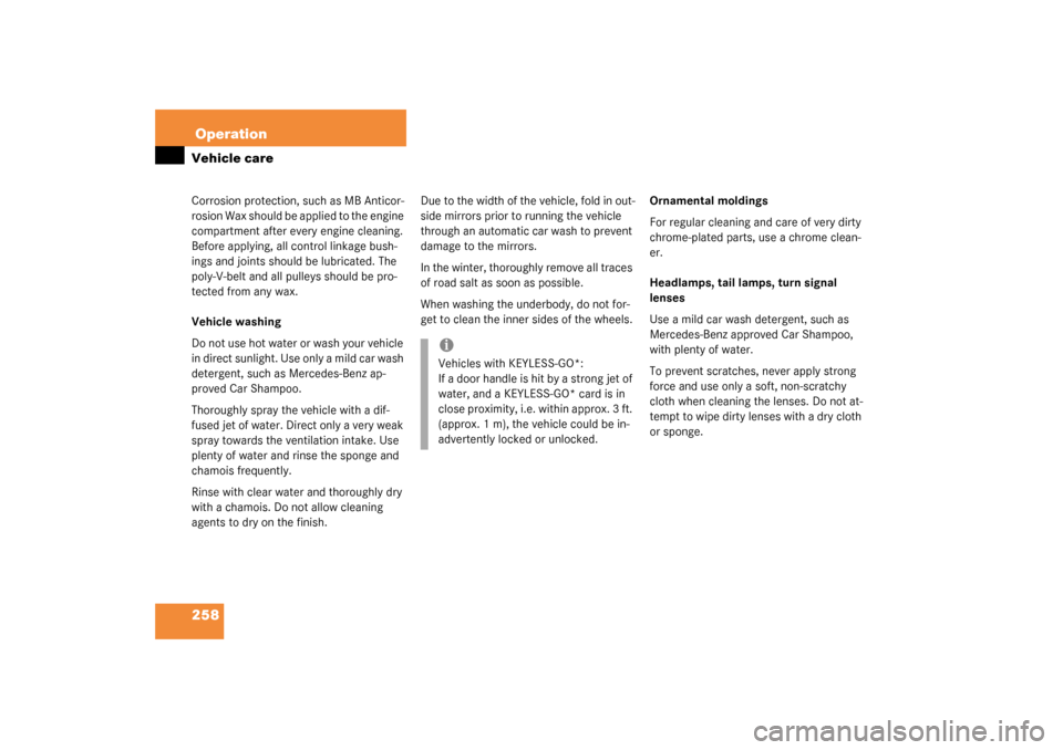 MERCEDES-BENZ CL500 2003 C215 Owners Manual 258OperationVehicle careCorrosion protection, such as MB Anticor-
rosion Wax should be applied to the engine 
compartment after every engine cleaning. 
Before applying, all control linkage bush-
ings 