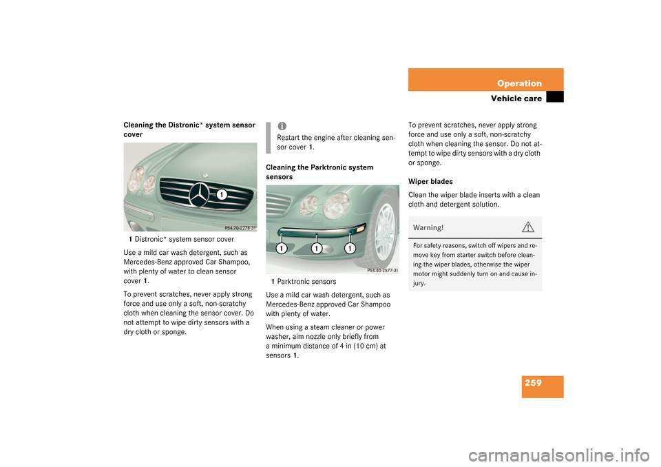 MERCEDES-BENZ CL500 2003 C215 Owners Manual 259 Operation
Vehicle care
Cleaning the Distronic* system sensor 
cover
1Distronic* system sensor cover
Use a mild car wash detergent, such as 
Mercedes-Benz approved Car Shampoo, 
with plenty of wate