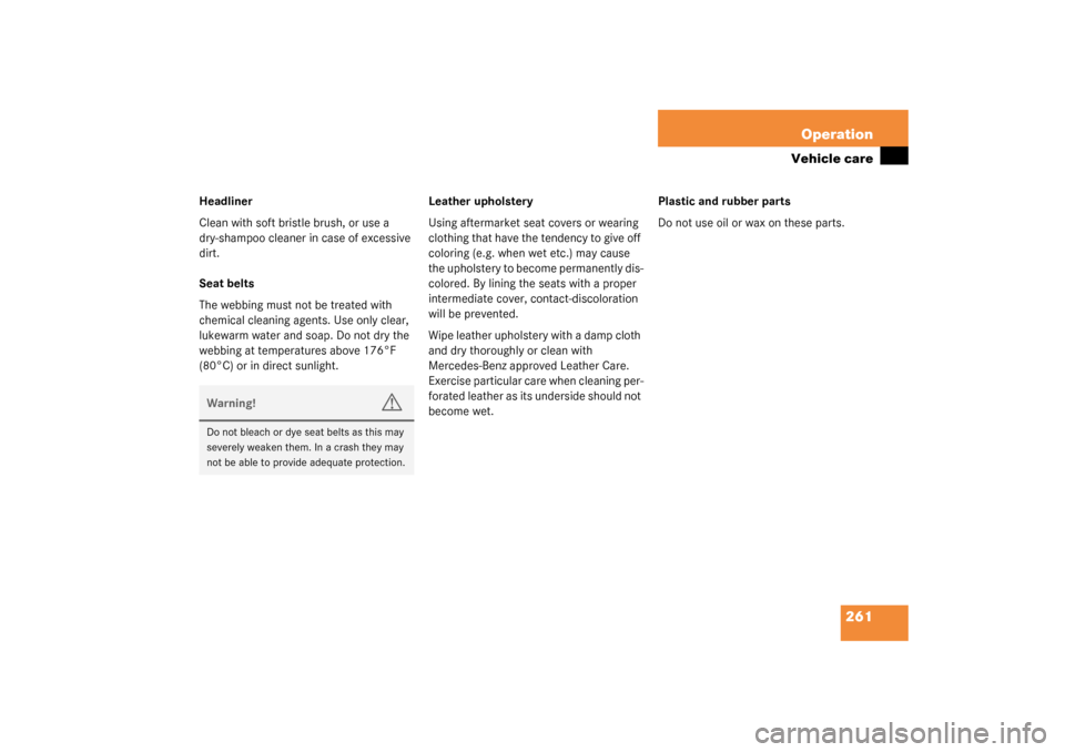 MERCEDES-BENZ CL600 2003 C215 Owners Manual 261 Operation
Vehicle care
Headliner
Clean with soft bristle brush, or use a 
dry-shampoo cleaner in case of excessive 
dirt.
Seat belts
The webbing must not be treated with 
chemical cleaning agents.