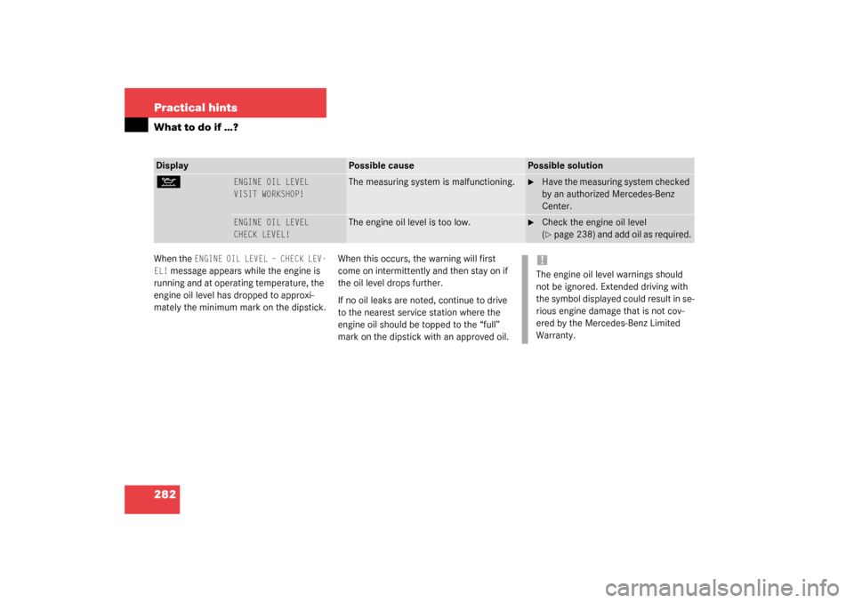 MERCEDES-BENZ CL600 2003 C215 User Guide 282 Practical hintsWhat to do if …?When the 
ENGINE OIL LEVEL – CHECK LEV-
EL!
 message appears while the engine is 
running and at operating temperature, the 
engine oil level has dropped to appr
