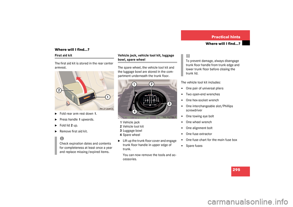 MERCEDES-BENZ CL500 2003 C215 Owners Manual 295 Practical hints
Where will I find...?
Where will I find...?
First aid kit
The first aid kit is stored in the rear center 
armrest.
Fold rear arm rest down1.

Press handle1 upwards.

Fold lid2 u