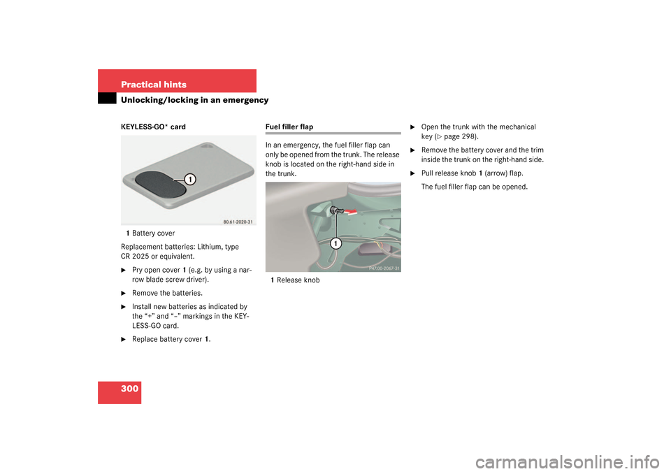 MERCEDES-BENZ CL600 2003 C215 Owners Manual 300 Practical hintsUnlocking/locking in an emergencyKEYLESS-GO* card
1Battery cover
Replacement batteries: Lithium, type 
CR 2025 or equivalent.
Pry open cover 1 (e.g. by using a nar-
row blade screw