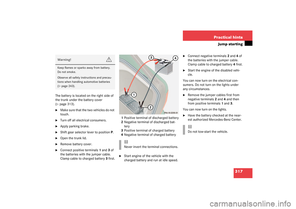 MERCEDES-BENZ CL500 2003 C215 Owners Manual 317 Practical hints
Jump starting
The battery is located on the right side of 
the trunk under the battery cover 
(page 313). 

Make sure that the two vehicles do not 
touch.

Turn off all electric