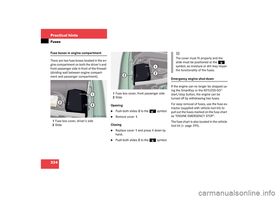 MERCEDES-BENZ CL500 2003 C215 Owners Manual 324 Practical hintsFusesFuse boxes in engine compartment
There are two fuse boxes located in the en-
gine compartment on both the driver’s and 
front passenger side in front of the firewall 
(dividi