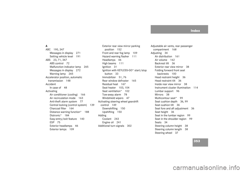 MERCEDES-BENZ CL500 2003 C215 Owners Manual 353 Index
A
ABC 190, 347
Messages in display 271
Setting vehicle level 191
ABS 23, 71, 347
ABS control 72
Malfunction indicator lamp 265
Messages in display 272
Warning lamp 265
Accelerator position, 