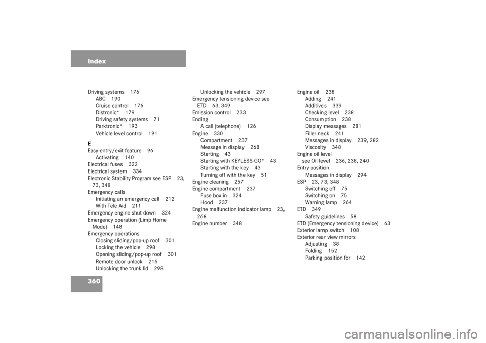 MERCEDES-BENZ CL600 2003 C215 User Guide 360 IndexDriving systems 176
ABC 190
Cruise control 176
Distronic* 179
Driving safety systems 71
Parktronic* 193
Vehicle level control 191
E
Easy-entry/exit feature 96
Activating 140
Electrical fuses 