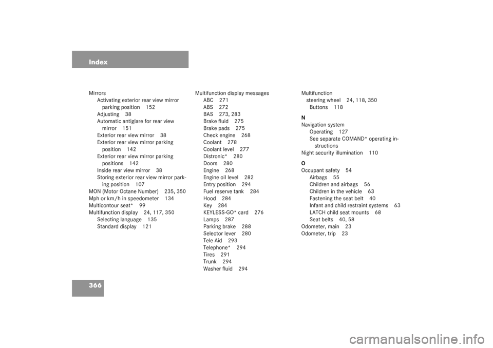 MERCEDES-BENZ CL55AMG 2003 C215 Owners Manual 366 IndexMirrors
Activating exterior rear view mirror 
parking position 152
Adjusting 38
Automatic antiglare for rear view 
mirror 151
Exterior rear view mirror 38
Exterior rear view mirror parking 
p