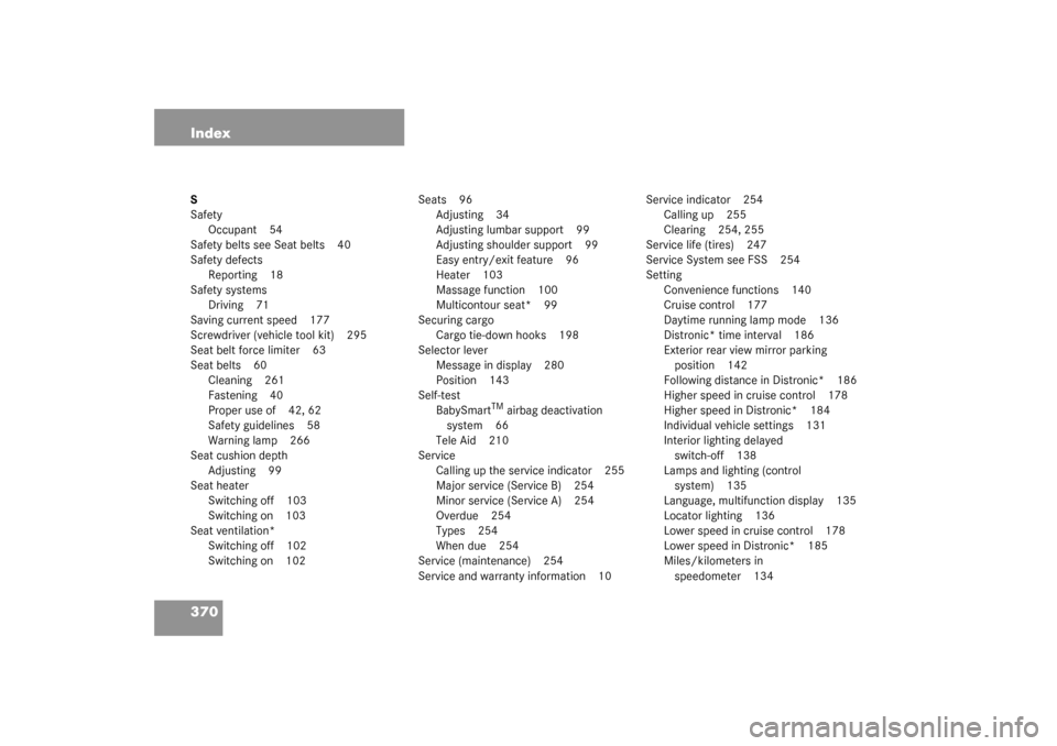 MERCEDES-BENZ CL55AMG 2003 C215 User Guide 370 IndexS
Safety
Occupant 54
Safety belts see Seat belts 40
Safety defects
Reporting 18
Safety systems
Driving 71
Saving current speed 177
Screwdriver (vehicle tool kit) 295
Seat belt force limiter 6