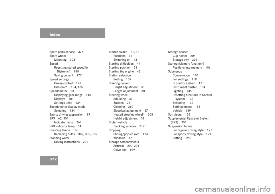 MERCEDES-BENZ CL55AMG 2003 C215 Owners Manual 372 IndexSpare parts service 326
Spare wheel
Mounting 308
Speed
Resetting stored speed in 
Distronic* 185
Saving current 177
Speed settings
Cruise control 178
Distronic* 184, 185
Speedometer 23
Displa