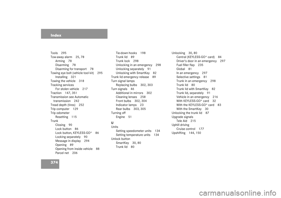 MERCEDES-BENZ CL600 2003 C215 Owners Manual 374 IndexTools 295
Tow-away alarm 25, 78
Arming 78
Disarming 78
Disarming for transport 78
Towing eye bolt (vehicle tool kit) 295
Installing 321
Towing the vehicle 318
Tracking services
For stolen veh