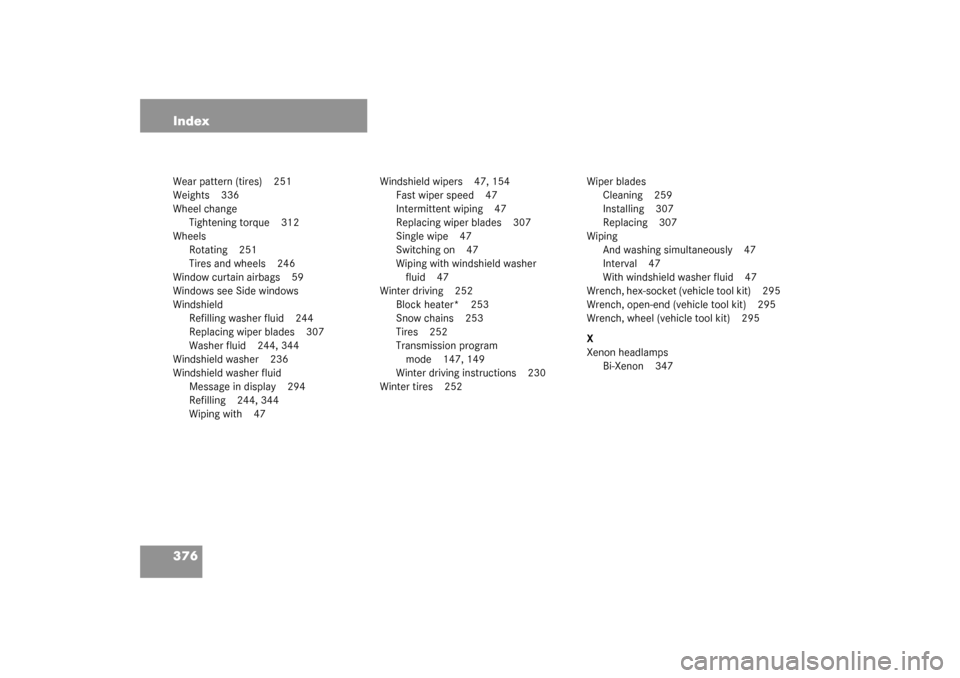 MERCEDES-BENZ CL500 2003 C215 Owners Manual 376 IndexWear pattern (tires) 251
Weights 336
Wheel change
Tightening torque 312
Wheels
Rotating 251
Tires and wheels 246
Window curtain airbags 59
Windows see Side windows
Windshield
Refilling washer MERCEDES-BENZ CL500 2003 C215 Owners Manual 376 IndexWear pattern (tires) 251
Weights 336
Wheel change
Tightening torque 312
Wheels
Rotating 251
Tires and wheels 246
Window curtain airbags 59
Windows see Side windows
Windshield
Refilling washer