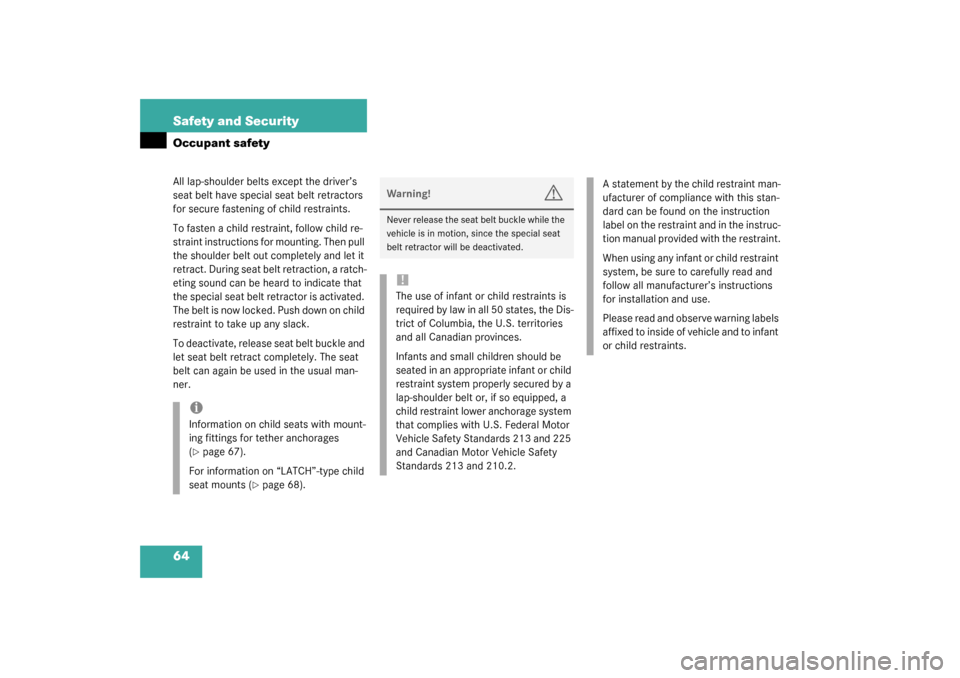 MERCEDES-BENZ CL600 2003 C215 Owners Manual 64 Safety and SecurityOccupant safetyAll lap-shoulder belts except the driver’s 
seat belt have special seat belt retractors 
for secure fastening of child restraints.
To fasten a child restraint, f