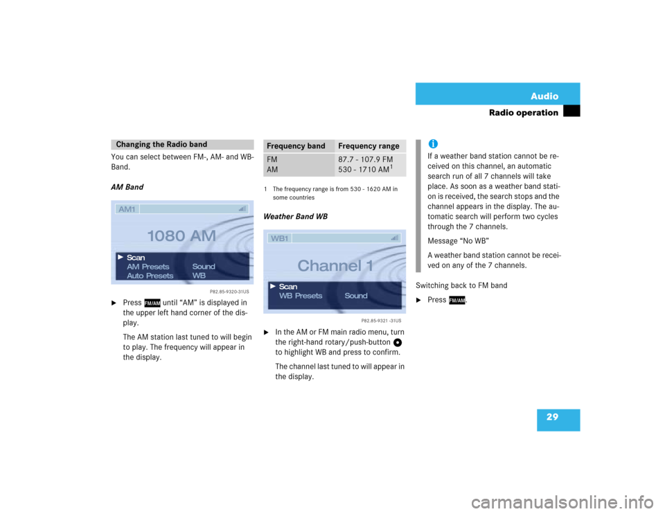 MERCEDES-BENZ CL-Class 2003 C215 Comand Manual 29 Audio
Radio operation
You can select between FM-, AM- and WB-
Band.
AM Band
Press c until “AM” is displayed in 
the upper left hand corner of the dis-
play.
The AM station last tuned to will b