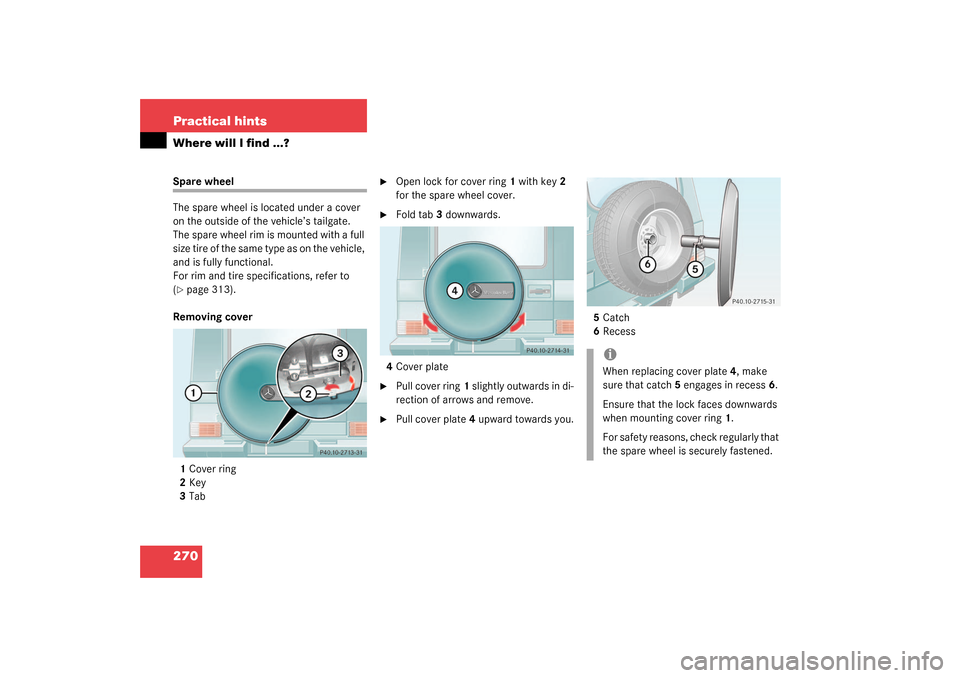 MERCEDES-BENZ G500 2003 W463 Owners Manual 270 Practical hintsWhere will I find ...?Spare wheel
The spare wheel is located under a cover 
on the outside of the vehicle’s tailgate.
The spare wheel rim is mounted with a full 
size tire of the 