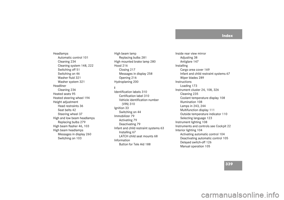 MERCEDES-BENZ G500 2003 W463 Owners Manual 339 Index
Headlamps
Automatic control 101
Cleaning 234
Cleaning system 148, 222
Switching off 51
Switching on 46
Washer fluid 321
Washer system 321
Headliner
Cleaning 236
Heated seats 95
Heated steeri