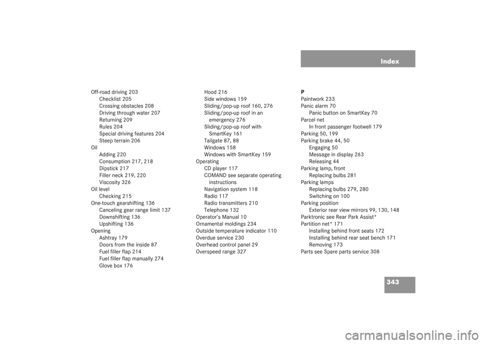 MERCEDES-BENZ G500 2003 W463 User Guide 343 Index
Off-road driving 203
Checklist 205
Crossing obstacles 208
Driving through water 207
Returning 209
Rules 204
Special driving features 204
Steep terrain 206
Oil
Adding 220
Consumption 217, 218