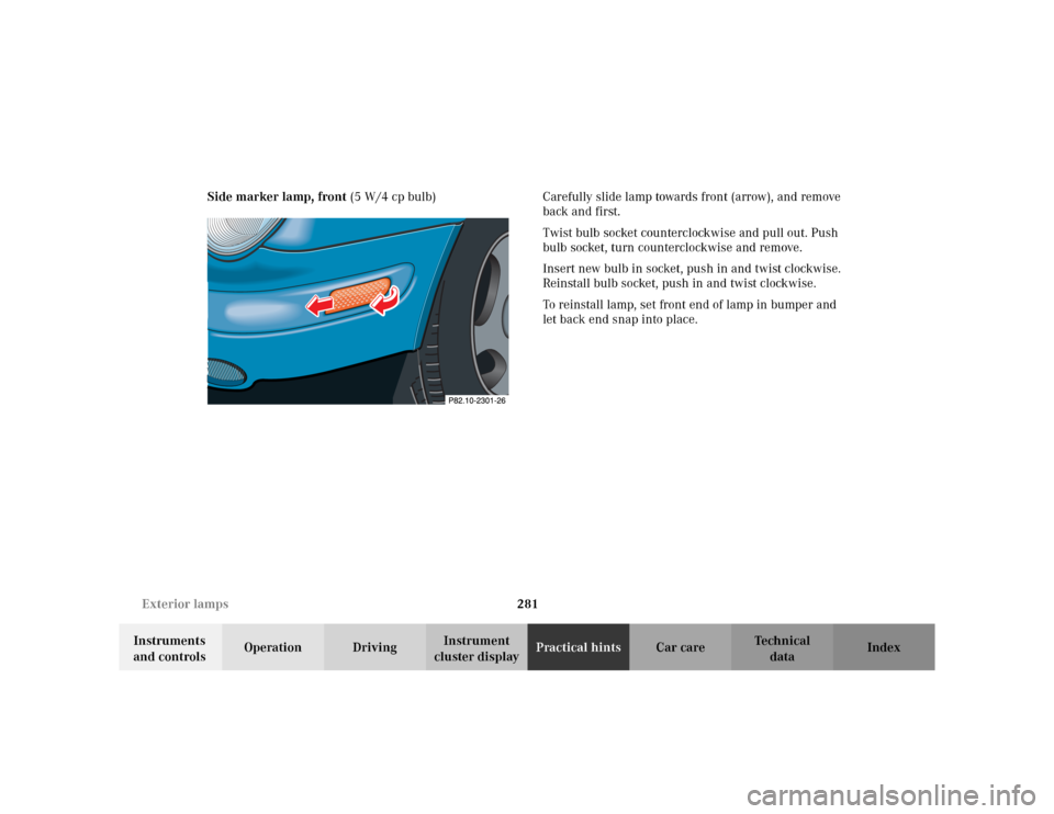 MERCEDES-BENZ CLK320 CABRIOLET 2003 C208 Owners Manual 281 Exterior lamps
Te ch n i c a l
data Instruments
and controlsOperation DrivingInstrument
cluster displayPractical hintsCar care Index Side marker lamp, front (5 W/4 cp bulb) Carefully slide lamp MERCEDES-BENZ CLK320 CABRIOLET 2003 C208 Owners Manual 281 Exterior lamps
Te ch n i c a l
data Instruments
and controlsOperation DrivingInstrument
cluster displayPractical hintsCar care Index Side marker lamp, front (5 W/4 cp bulb) Carefully slide lamp