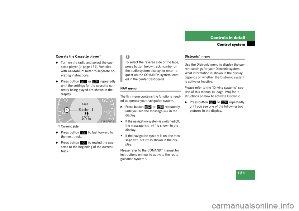 MERCEDES-BENZ CLK320 COUPE 2003 C209 Owners Manual 121 Controls in detail
Control system
Operate the Cassette player*
Turn on the radio and select the cas-
sette player (
page 174). Vehicles 
with COMAND*: Refer to separate op-
erating instructions.