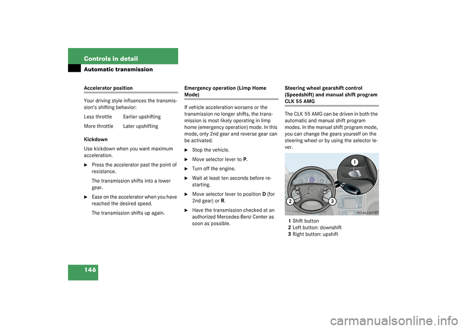 MERCEDES-BENZ CLK320 COUPE 2003 C209 Owners Manual 146 Controls in detailAutomatic transmissionAccelerator position
Your driving style influences the transmis-
sion’s shifting behavior:
Less throttle Earlier upshifting
More throttle  Later upshiftin