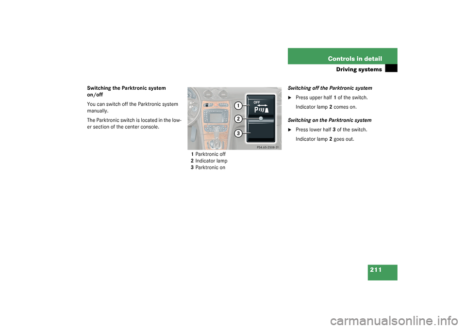 MERCEDES-BENZ CLK55AMG COUPE 2003 C209 Owners Manual 211 Controls in detail
Driving systems
Switching the Parktronic system 
on/off
You can switch off the Parktronic system 
manually.
The Parktronic switch is located in the low-
er section of the center