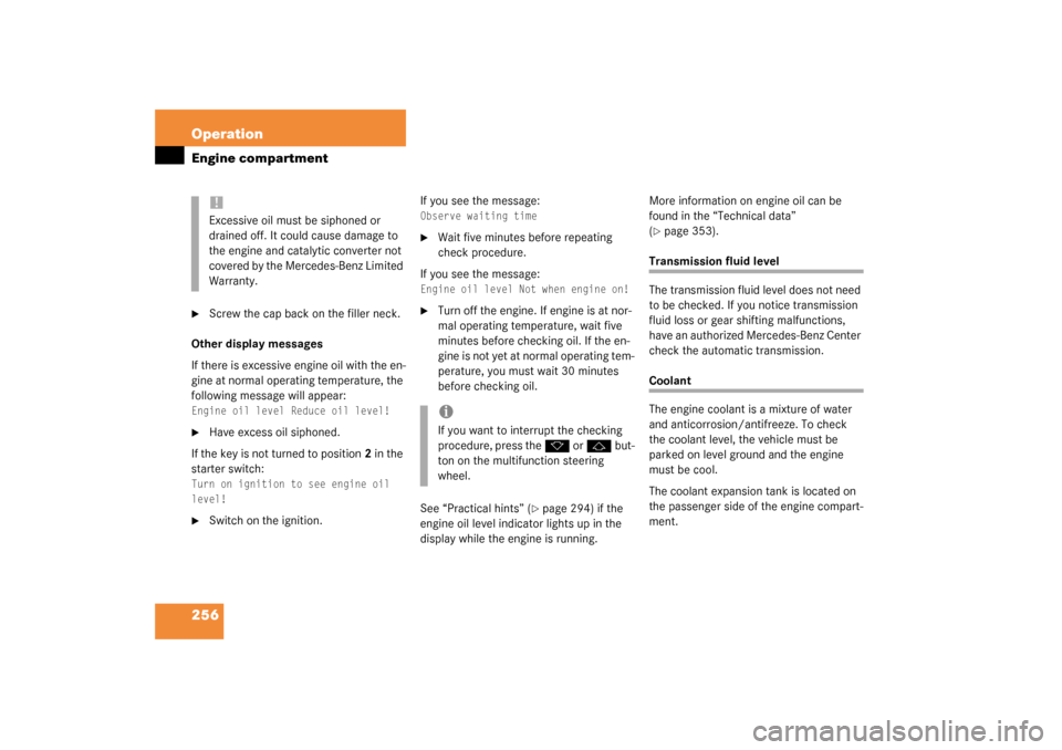 MERCEDES-BENZ CLK320 COUPE 2003 C209 Owners Manual 256 OperationEngine compartment
Screw the cap back on the filler neck.
Other display messages
If there is excessive engine oil with the en-
gine at normal operating temperature, the 
following messag