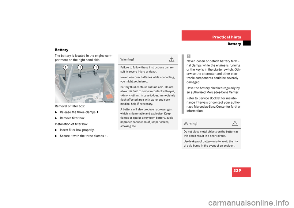 MERCEDES-BENZ CLK320 COUPE 2003 C209 Owners Manual 329 Practical hints
Battery
Battery
The battery is located in the engine com-
partment on the right hand side.
Removal of filter box:
Release the three clamps1.

Remove filter box.
Installation of f