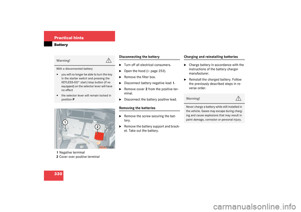 MERCEDES-BENZ CLK320 COUPE 2003 C209 Owners Manual 330 Practical hintsBattery1Negative terminal
2Cover over positive terminal
Disconnecting the battery
Turn off all electrical consumers.

Open the hood (
page 253).

Remove the filter box.

Discon