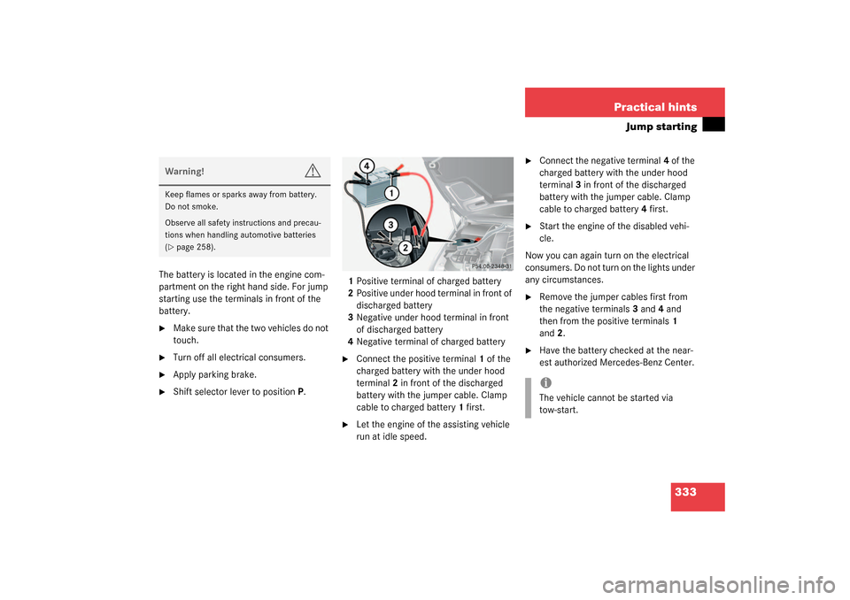 MERCEDES-BENZ CLK55AMG COUPE 2003 C209 Owners Manual 333 Practical hints
Jump starting
The battery is located in the engine com-
partment on the right hand side. For jump 
starting use the terminals in front of the 
battery.
Make sure that the two vehi