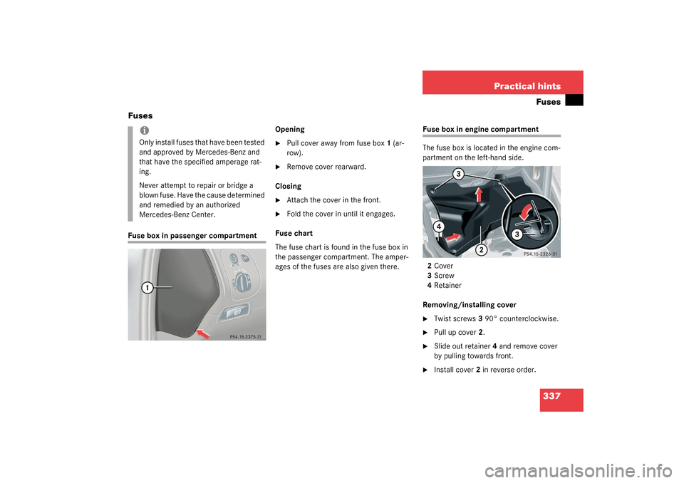 MERCEDES-BENZ CLK320 COUPE 2003 C209 Owners Manual 337 Practical hintsFuses
Fuses
Fuse box in passenger compartmentOpening

Pull cover away from fuse box1 (ar-
row).

Remove cover rearward.
Closing

Attach the cover in the front.

Fold the cover i