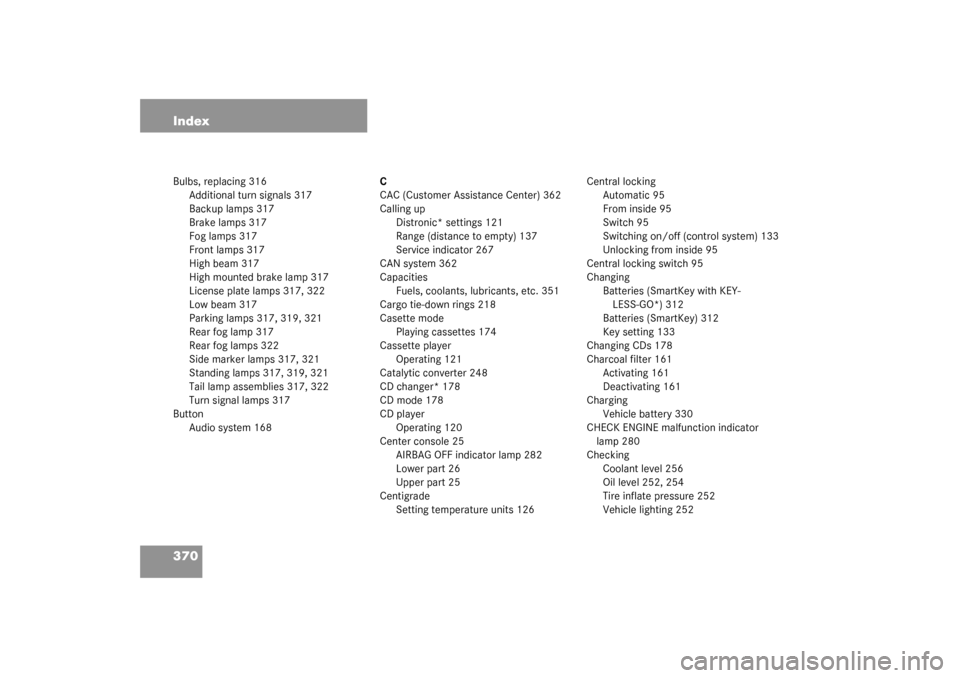 MERCEDES-BENZ CLK55AMG COUPE 2003 C209 Owners Manual 370 IndexBulbs, replacing 316
Additional turn signals 317
Backup lamps 317
Brake lamps 317
Fog lamps 317
Front lamps 317
High beam 317
High mounted brake lamp 317
License plate lamps 317, 322
Low beam