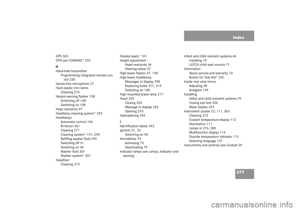 MERCEDES-BENZ CLK320 COUPE 2003 C209 Owners Manual 377 Index
GPS 363
GPS see COMAND* 233
H
Hand-held transmitter
Programming integrated remote con-
trol 236
Hands-free microphone 27
Hard plastic trim items
Cleaning 273
Hazard warning flasher 108
Switc