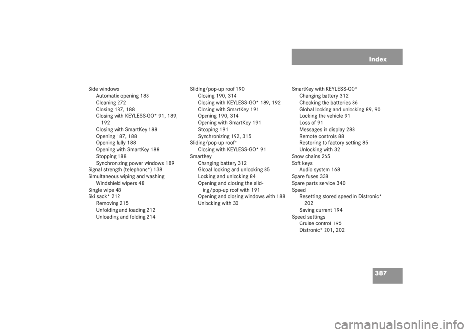 MERCEDES-BENZ CLK320 COUPE 2003 C209 User Guide 387 Index
Side windows
Automatic opening 188
Cleaning 272
Closing 187, 188
Closing with KEYLESS-GO* 91, 189, 
192
Closing with SmartKey 188
Opening 187, 188
Opening fully 188
Opening with SmartKey 188