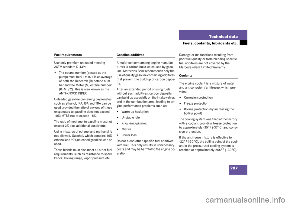 MERCEDES-BENZ ML320 2003 W163 User Guide 287 Technical data
Fuels, coolants, lubricants etc.
Fuel requirements
Use only premium unleaded meeting 
ASTM standard D 439:
The octane number (posted at the 
pump) must be 91 min. It is an average 